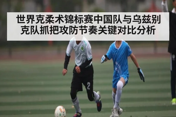 世界克柔术锦标赛中国队与乌兹别克队抓把攻防节奏关键对比分析